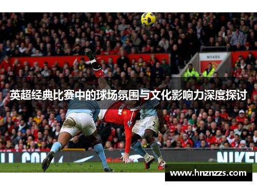 英超经典比赛中的球场氛围与文化影响力深度探讨