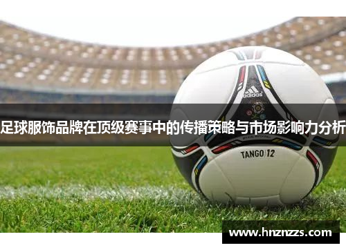 足球服饰品牌在顶级赛事中的传播策略与市场影响力分析
