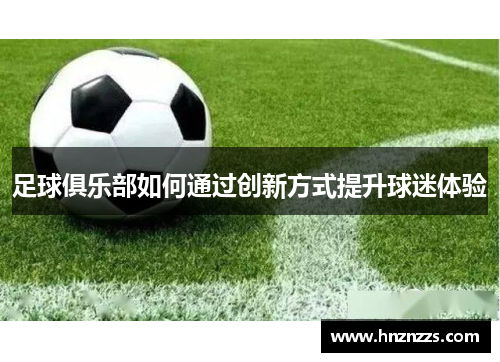 足球俱乐部如何通过创新方式提升球迷体验