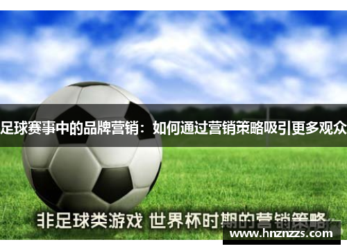 足球赛事中的品牌营销：如何通过营销策略吸引更多观众
